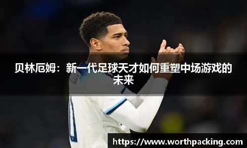 贝林厄姆：新一代足球天才如何重塑中场游戏的未来
